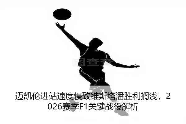 迈凯伦进站速度慢致维斯塔潘胜利搁浅，2026赛季F1关键战役解析